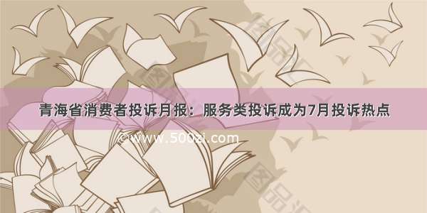 青海省消费者投诉月报：服务类投诉成为7月投诉热点