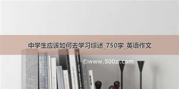 中学生应该如何去学习综述_750字_英语作文