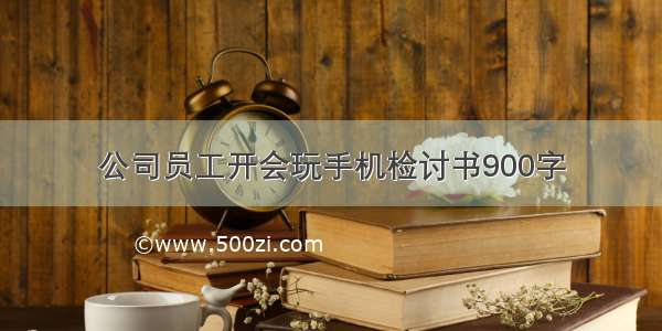 公司员工开会玩手机检讨书900字