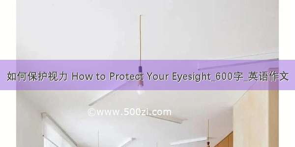 如何保护视力 How to Protect Your Eyesight_600字_英语作文