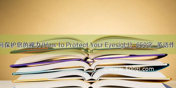 如何保护您的视力(How to Protect Your Eyesight)_650字_英语作文