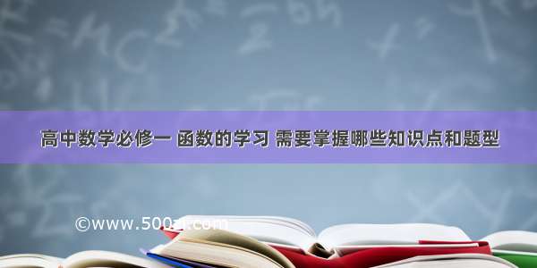 高中数学必修一 函数的学习 需要掌握哪些知识点和题型