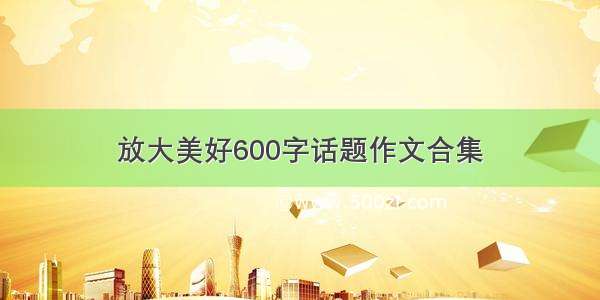 放大美好600字话题作文合集