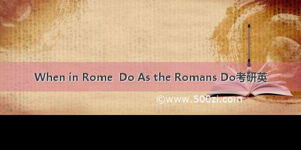 When in Rome  Do As the Romans Do考研英