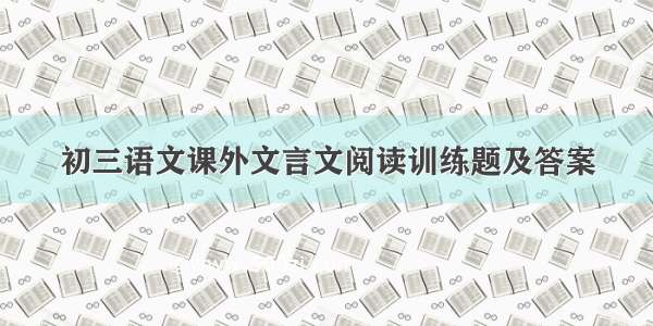 初三语文课外文言文阅读训练题及答案