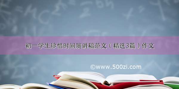 初一学生珍惜时间演讲稿范文（精选3篇）作文