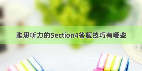 雅思听力的Section4答题技巧有哪些