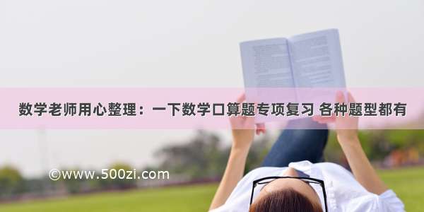 数学老师用心整理：一下数学口算题专项复习 各种题型都有