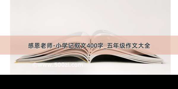 感恩老师-小学记叙文400字_五年级作文大全