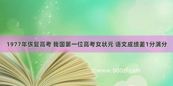 1977年恢复高考 我国第一位高考女状元 语文成绩差1分满分