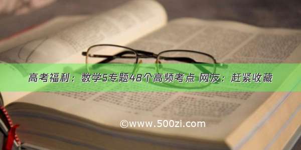 高考福利：数学5专题48个高频考点 网友：赶紧收藏