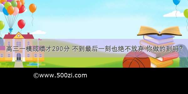 高三一模成绩才290分 不到最后一刻也绝不放弃 你做的到吗？