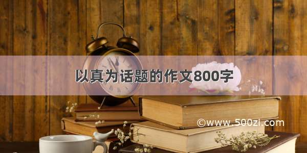 以真为话题的作文800字