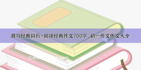 我与经典同行-阅读经典作文700字_初一作文作文大全