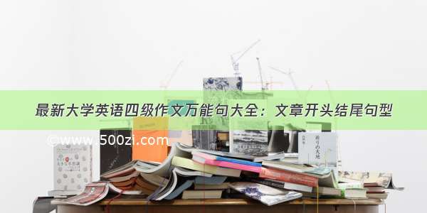 最新大学英语四级作文万能句大全：文章开头结尾句型