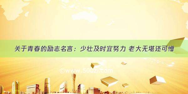 关于青春的励志名言：少壮及时宜努力 老大无堪还可憎