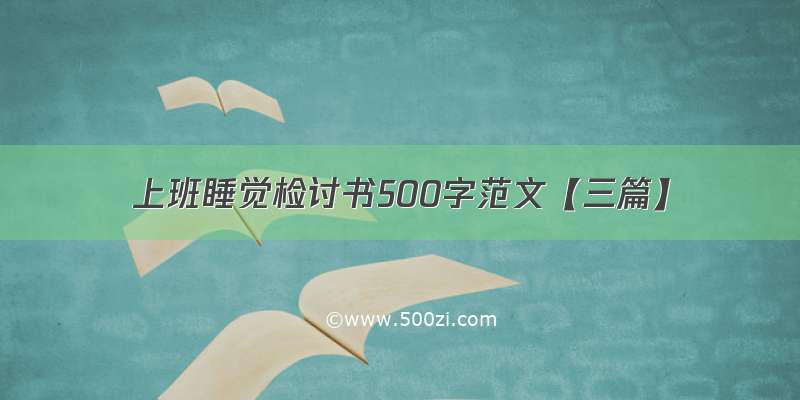 上班睡觉检讨书500字范文【三篇】