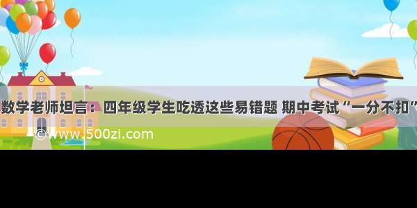 数学老师坦言：四年级学生吃透这些易错题 期中考试“一分不扣”