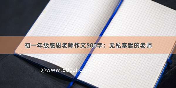 初一年级感恩老师作文500字：无私奉献的老师