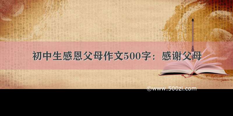 初中生感恩父母作文500字：感谢父母