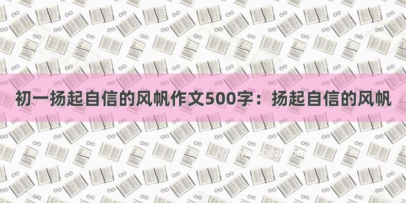 初一扬起自信的风帆作文500字：扬起自信的风帆