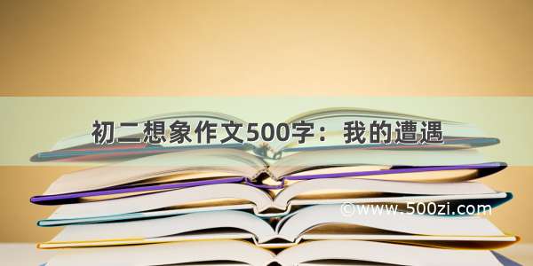 初二想象作文500字：我的遭遇