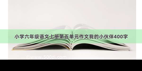 小学六年级语文上册第五单元作文我的小伙伴400字