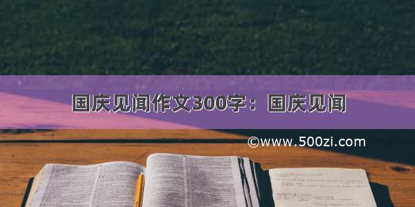 国庆见闻作文300字：国庆见闻