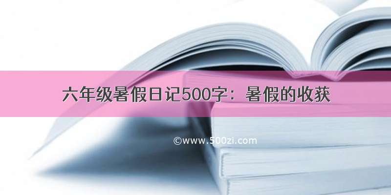 六年级暑假日记500字：暑假的收获