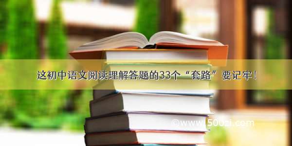 这初中语文阅读理解答题的33个“套路”要记牢！