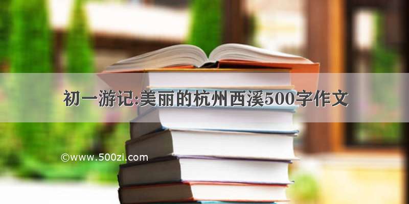 初一游记:美丽的杭州西溪500字作文