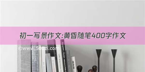 初一写景作文:黄昏随笔400字作文