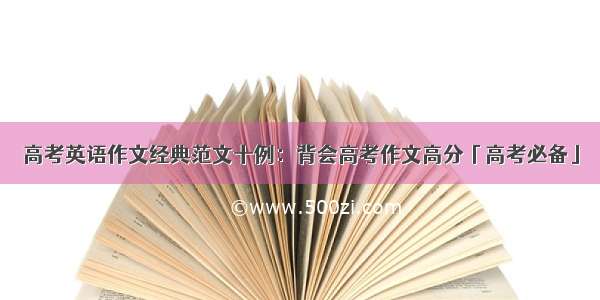 高考英语作文经典范文十例：背会高考作文高分「高考必备」