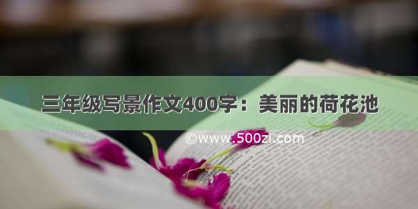 三年级写景作文400字：美丽的荷花池