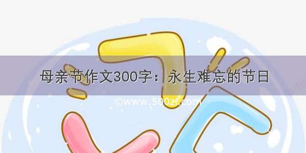 母亲节作文300字：永生难忘的节日