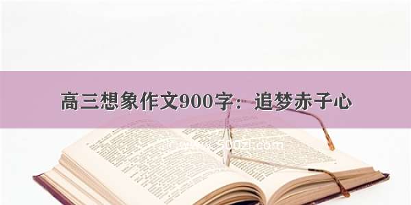 高三想象作文900字：追梦赤子心