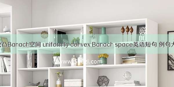 一致凸Banach空间 uniformly convex Banach space英语短句 例句大全