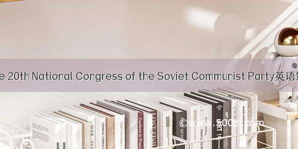 苏共二十大 the 20th National Congress of the Soviet Communist Party英语短句 例句大全