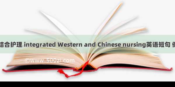 中西医结合护理 integrated Western and Chinese nursing英语短句 例句大全