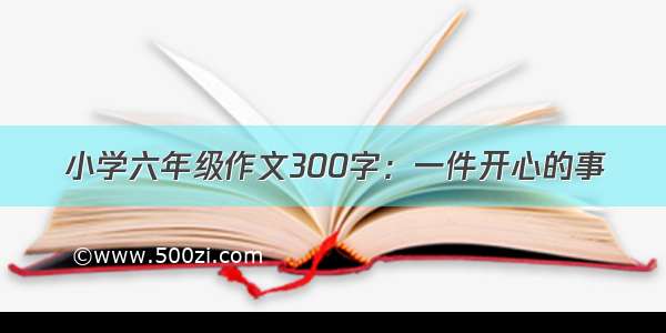 小学六年级作文300字：一件开心的事