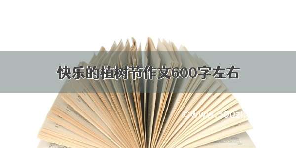 快乐的植树节作文600字左右