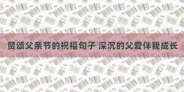 赞颂父亲节的祝福句子 深沉的父爱伴我成长