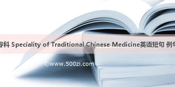 中医专科 Speciality of Traditional Chinese Medicine英语短句 例句大全