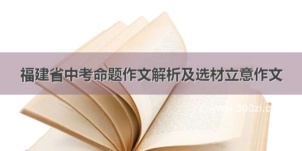 福建省中考命题作文解析及选材立意作文