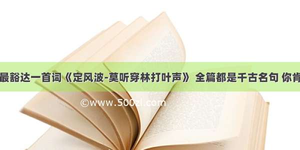 苏东坡最豁达一首词《定风波-莫听穿林打叶声》 全篇都是千古名句 你肯定读过