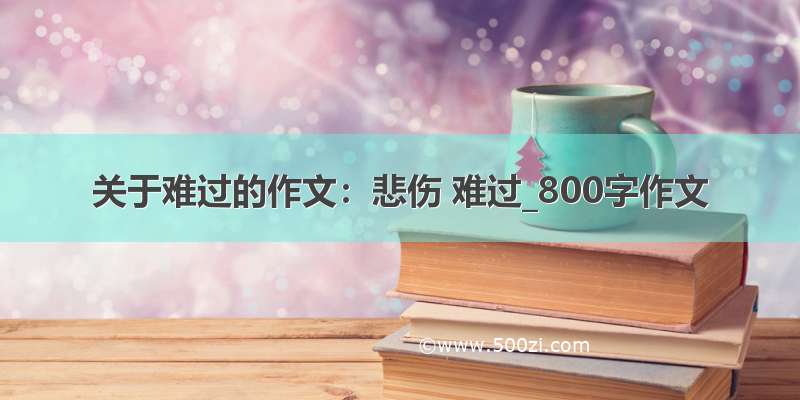 关于难过的作文：悲伤 难过_800字作文