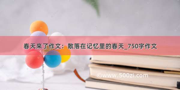 春天来了作文：散落在记忆里的春天_750字作文