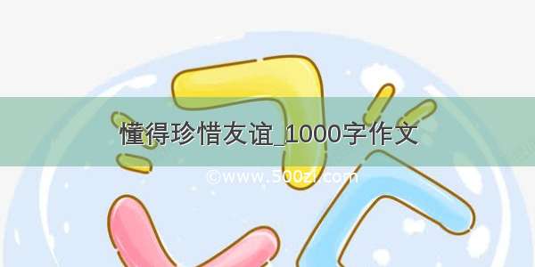 懂得珍惜友谊_1000字作文