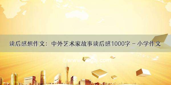 读后感想作文：中外艺术家故事读后感1000字 - 小学作文