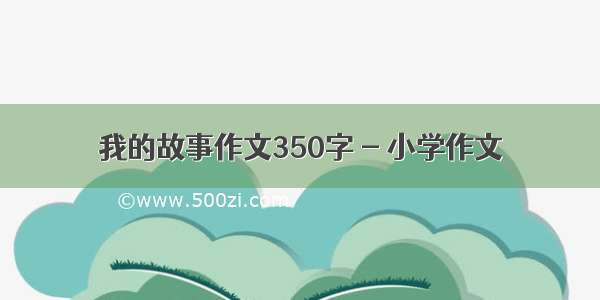 我的故事作文350字 - 小学作文